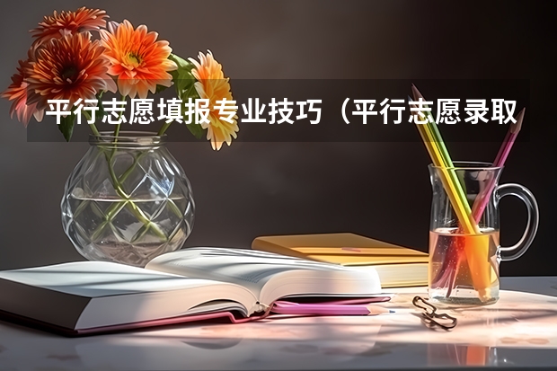 平行志愿填报专业技巧（平行志愿录取规则及填报技巧）