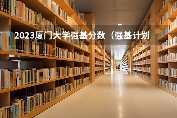 2023厦门大学强基分数（强基计划36所大学录取分数线）