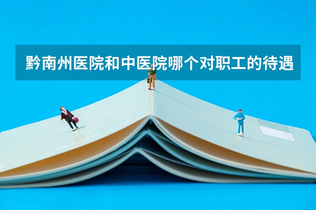 黔南州医院和中医院哪个对职工的待遇好？那个医院护士的奖金高？我是本科护士，请教一下内部工作人员。谢
