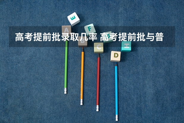高考提前批录取几率 高考提前批与普通批的区别