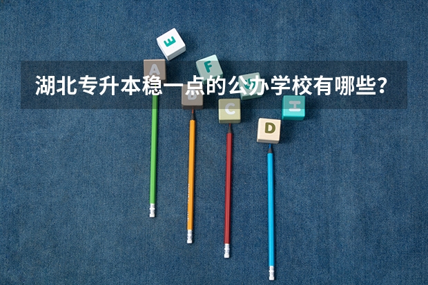 .湖北专升本稳一点的公办学校有哪些？
