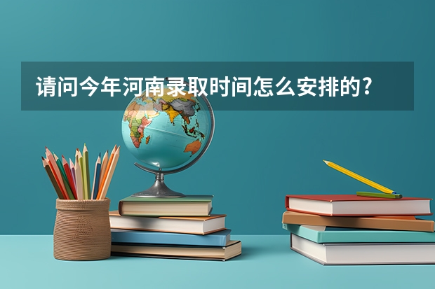 请问今年河南录取时间怎么安排的?