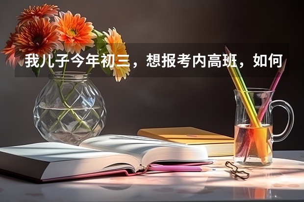 我儿子今年初三，想报考内高班，如何报名，民族是回族