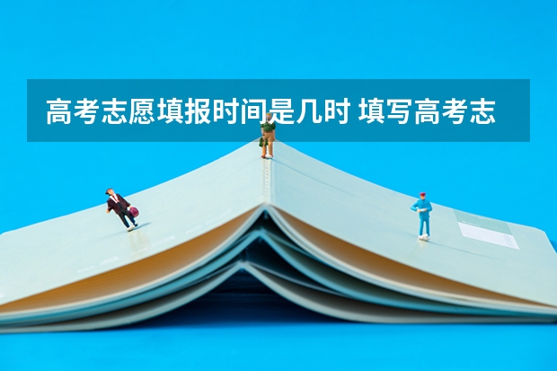 高考志愿填报时间是几时 填写高考志愿时间