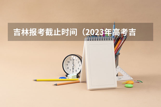 吉林报考截止时间（2023年高考吉林分数线）