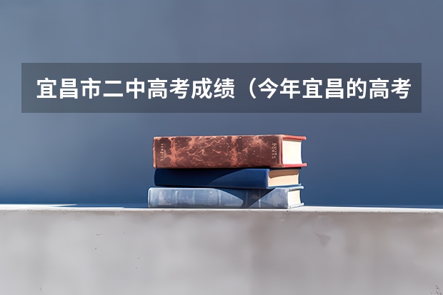 宜昌市二中高考成绩（今年宜昌的高考状元是谁?）