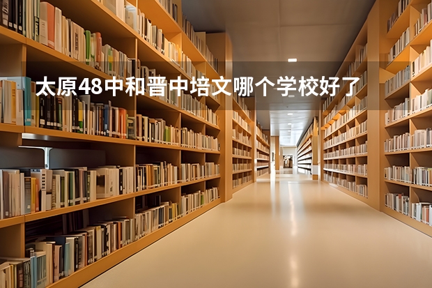 太原48中和晋中培文哪个学校好了
