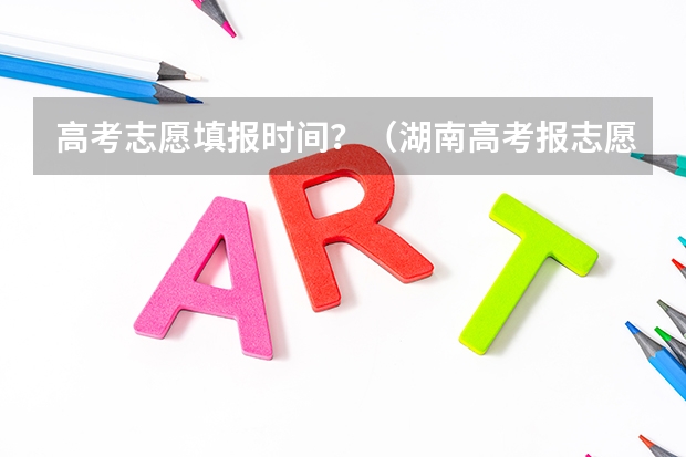 高考志愿填报时间？（湖南高考报志愿时间和截止时间具体几点）