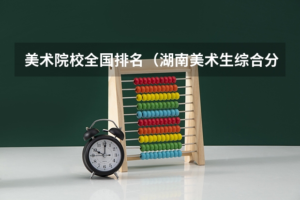 美术院校全国排名（湖南美术生综合分排名）