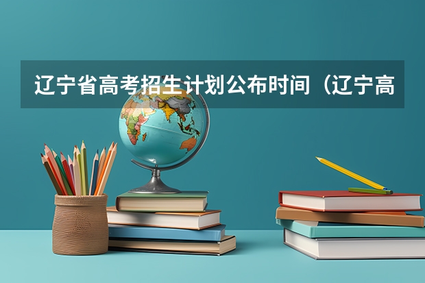 辽宁省高考招生计划公布时间（辽宁高考志愿填报时间和截止时间）