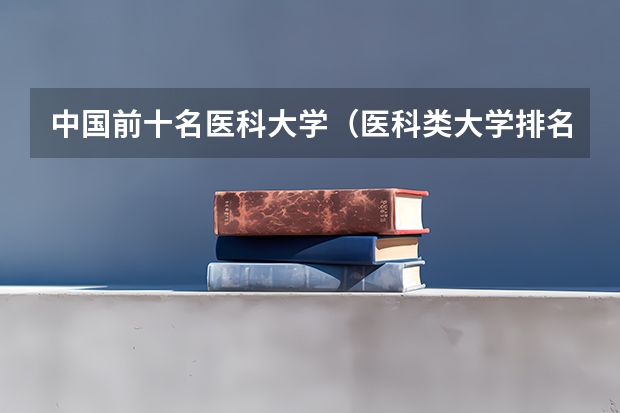 中国前十名医科大学（医科类大学排名最新排名）