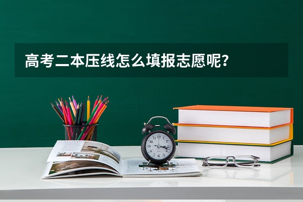 高考二本压线怎么填报志愿呢？