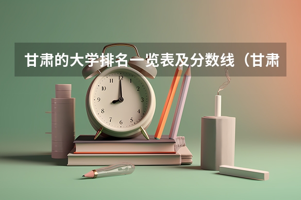 甘肃的大学排名一览表及分数线（甘肃省排名前十的大学）