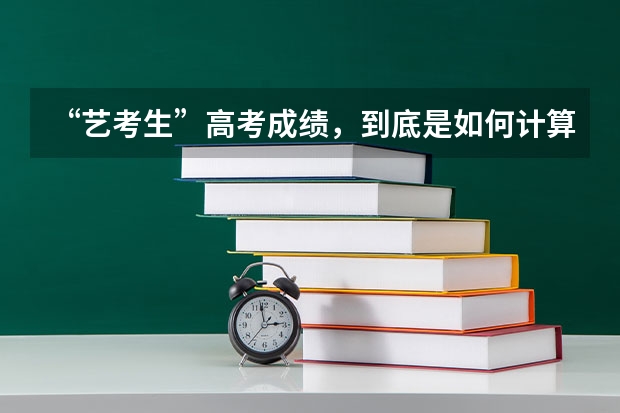 “艺考生”高考成绩，到底是如何计算的？文化课成绩不好，艺考生如何应对？