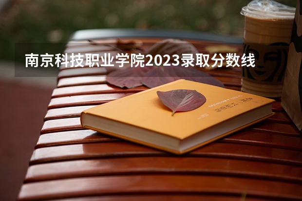 南京科技职业学院2023录取分数线 南京科技职业学院简介