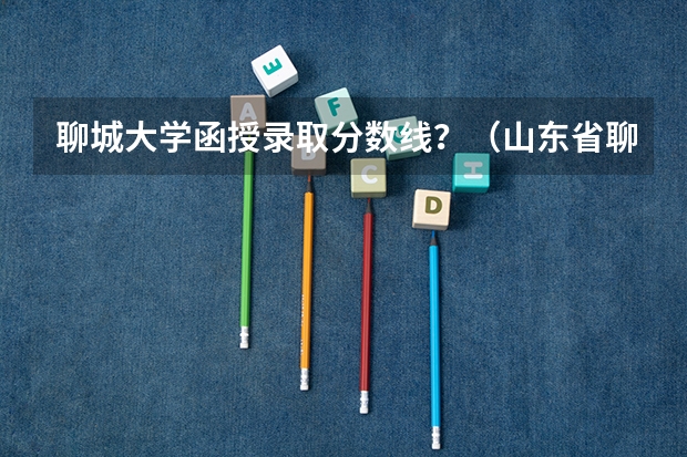 聊城大学函授录取分数线？（山东省聊城市高考时间）