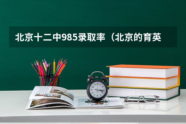 北京十二中985录取率（北京的育英中学和丰台十二中哪所更好一些？）