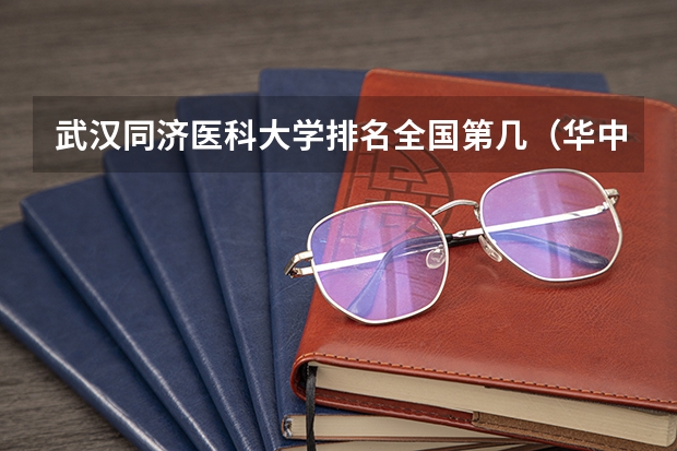 武汉同济医科大学排名全国第几（华中科技大学全国排名第几名）