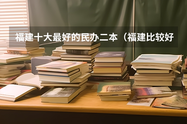 福建十大最好的民办二本（福建比较好的民办大学）