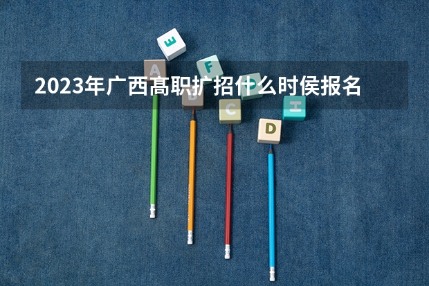 2023年广西髙职扩招什么时侯报名::