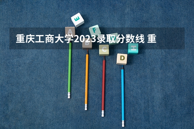 重庆工商大学2023录取分数线 重庆工商大学简介