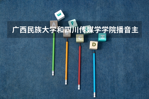 广西民族大学和四川传媒学学院播音主持专业哪个好？