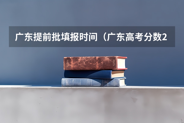 广东提前批填报时间（广东高考分数2023年公布时间表）