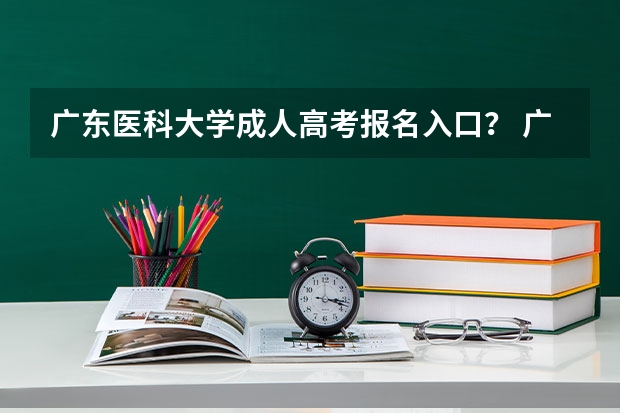广东医科大学成人高考报名入口？ 广东湛江高考时间