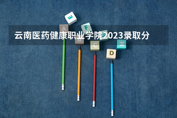 云南医药健康职业学院2023录取分数线 云南医药健康职业学院简介