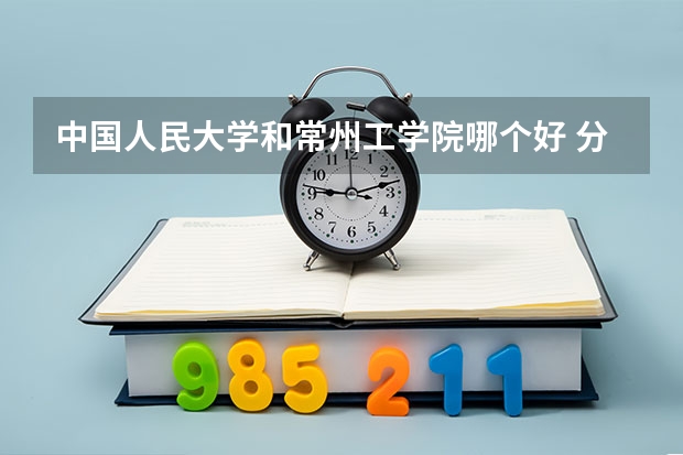 中国人民大学和常州工学院哪个好 分数线对比