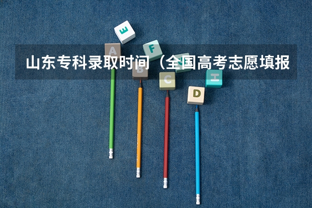 山东专科录取时间（全国高考志愿填报截止时间）