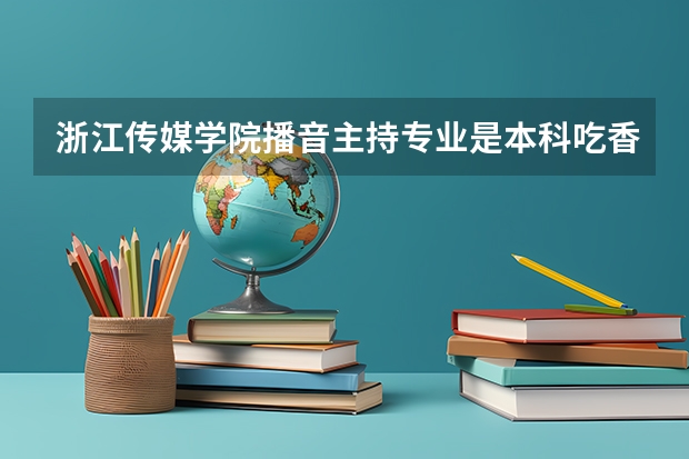 浙江传媒学院播音主持专业是本科吃香还是专科吃香（新疆师范大学有没有播音主持专业）