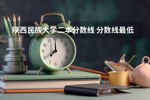 陕西民族大学二本分数线 分数线最低的二本大学
