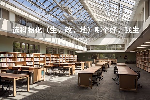 选科物化（生，政，地）哪个好，我生物分数比政、地高，我地理政治基本没认真学，但是可以感觉生物难度大