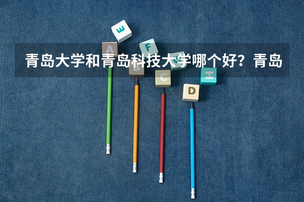 青岛大学和青岛科技大学哪个好？青岛大学有哪些王牌专业呢？