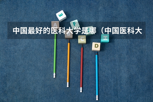 中国最好的医科大学是哪（中国医科大学排名前十）
