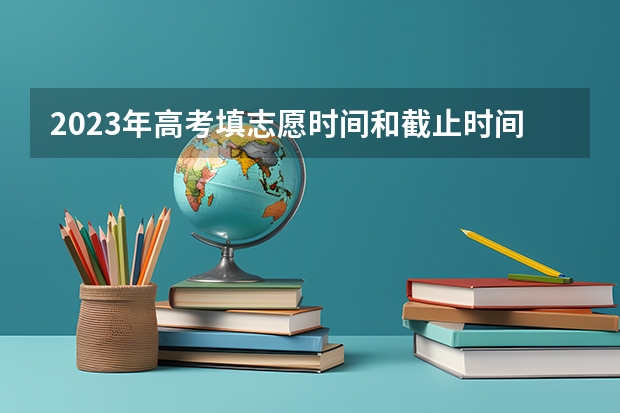 2023年高考填志愿时间和截止时间（今年全国各省的高考志愿填报时间是几号？）