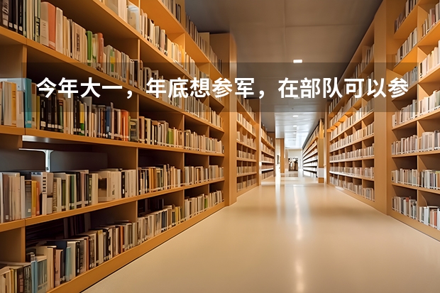 今年大一，年底想参军，在部队可以参加军考么，军考和高考有些什么区别呢？