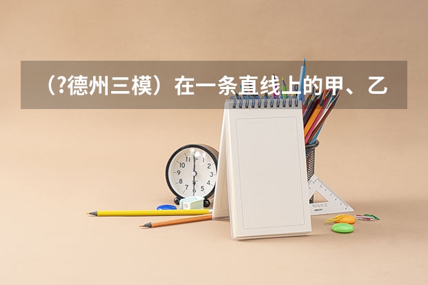 （?德州三模）在一条直线上的甲、乙两辆小车从同一地点出发，沿水平地面做直线运动，它们运动的s-t图（（?德州三模）如图所示的电路中，电源电压保持不变．当闭合电键S时，三个电表中示数变大的是______．）