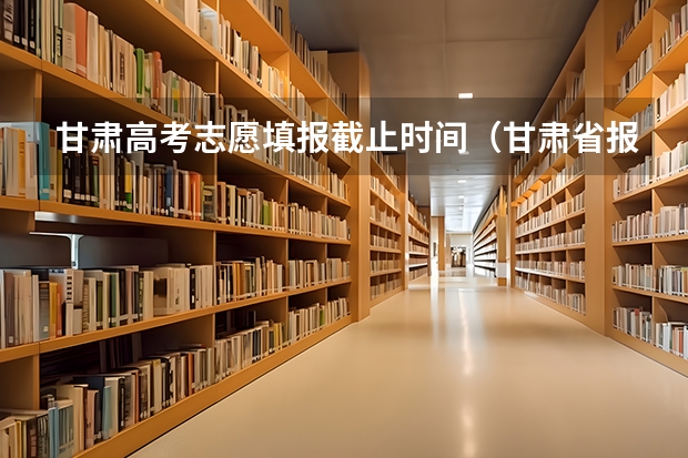 甘肃高考志愿填报截止时间（甘肃省报志愿流程）
