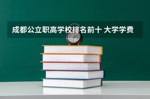 成都公立职高学校排名前十 大学学费贵还是便宜好?