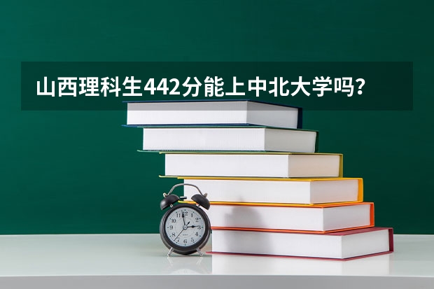 山西理科生442分能上中北大学吗？