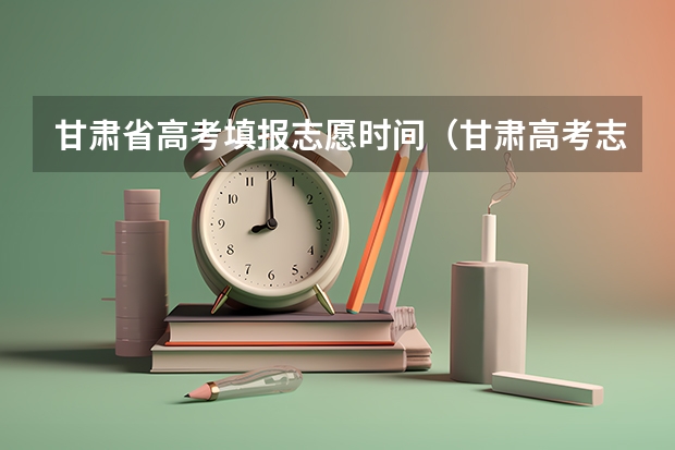 甘肃省高考填报志愿时间（甘肃高考志愿填报截止时间）