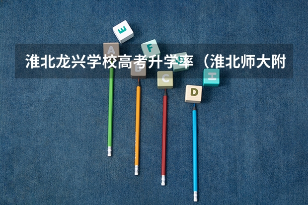 淮北龙兴学校高考升学率（淮北师大附中高考本科录取率）