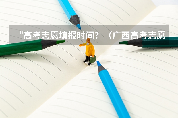 “高考志愿填报时间？（广西高考志愿填报截止时间）