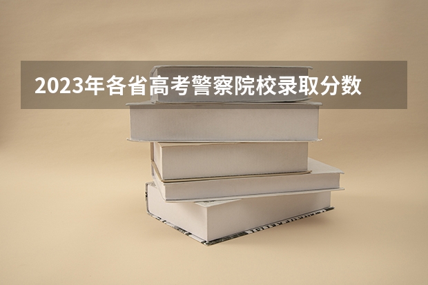 2023年各省高考警察院校录取分数线一览表 江苏本科提前批投档线