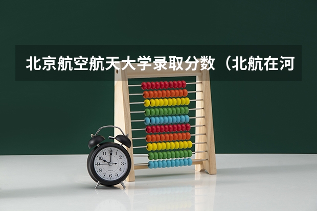 北京航空航天大学录取分数（北航在河北录取分数线）