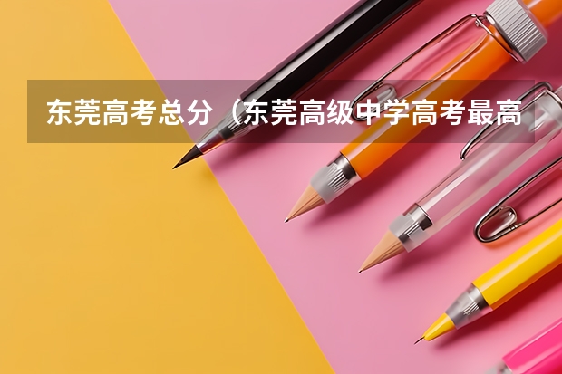 东莞高考总分（东莞高级中学高考最高分）