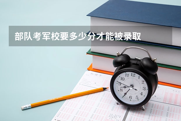 部队考军校要多少分才能被录取
