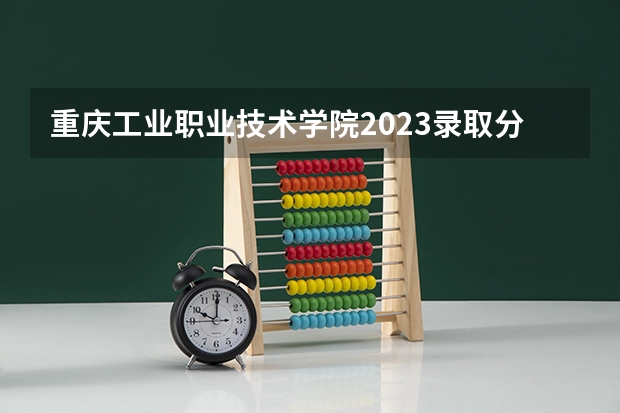 重庆工业职业技术学院2023录取分数线 重庆工业职业技术学院简介
